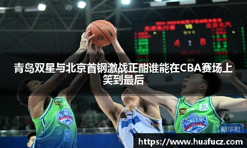 青岛双星与北京首钢激战正酣谁能在CBA赛场上笑到最后