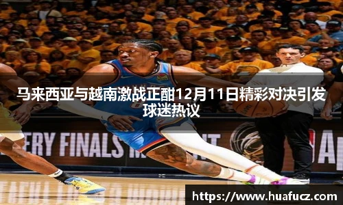 马来西亚与越南激战正酣12月11日精彩对决引发球迷热议