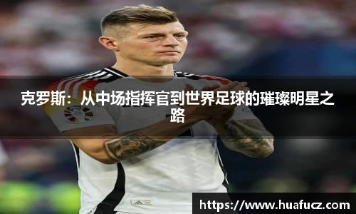 克罗斯：从中场指挥官到世界足球的璀璨明星之路