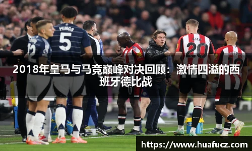 2018年皇马与马竞巅峰对决回顾：激情四溢的西班牙德比战